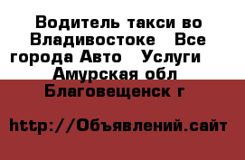 Водитель такси во Владивостоке - Все города Авто » Услуги   . Амурская обл.,Благовещенск г.